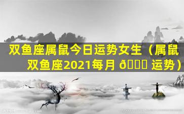 双鱼座属鼠今日运势女生（属鼠双鱼座2021每月 🐕 运势）